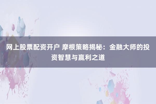 网上股票配资开户 摩根策略揭秘:金融大师的投资智慧与赢利之道