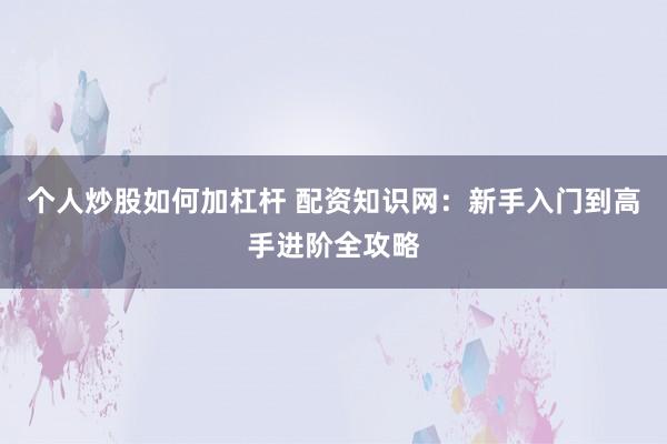 个人炒股如何加杠杆 配资知识网：新手入门到高手进阶全攻略