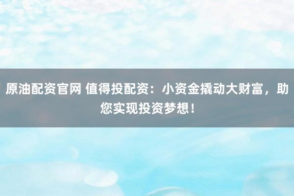 原油配资官网 值得投配资：小资金撬动大财富，助您实现投资梦想！
