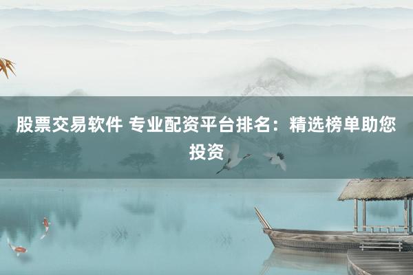 股票交易软件 专业配资平台排名：精选榜单助您投资