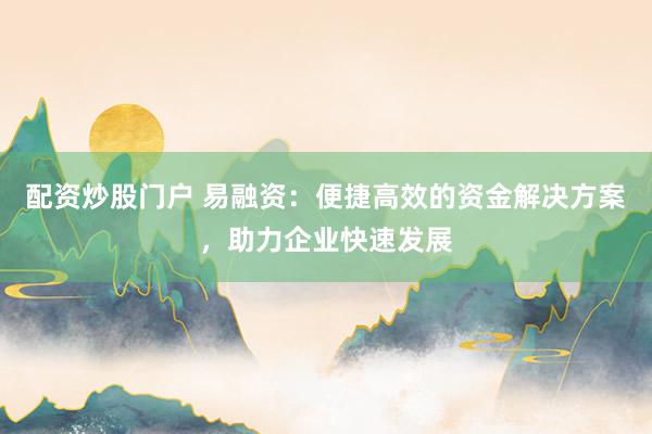 配资炒股门户 易融资:便捷高效的资金解决方案,助力企业快速发展
