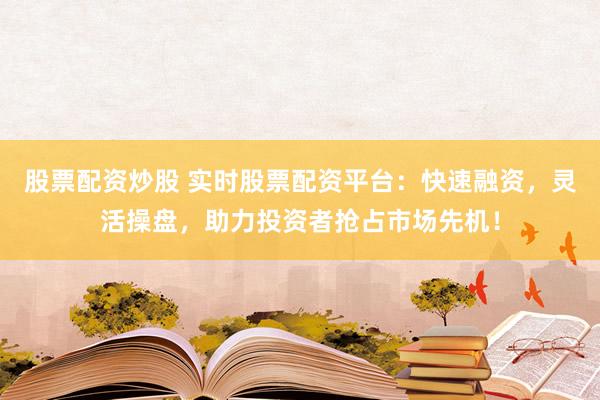 股票配资炒股 实时股票配资平台：快速融资，灵活操盘，助力投资者抢占市场先机！