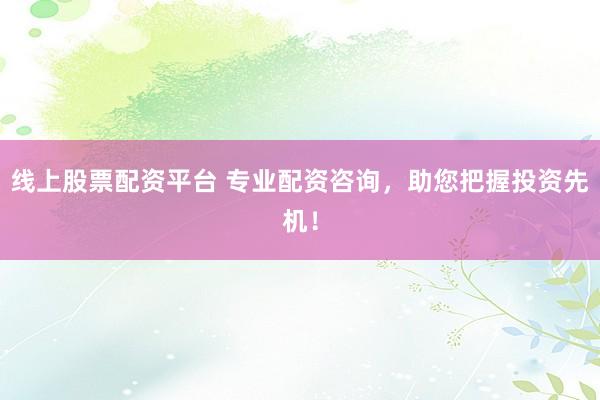 线上股票配资平台 专业配资咨询，助您把握投资先机！
