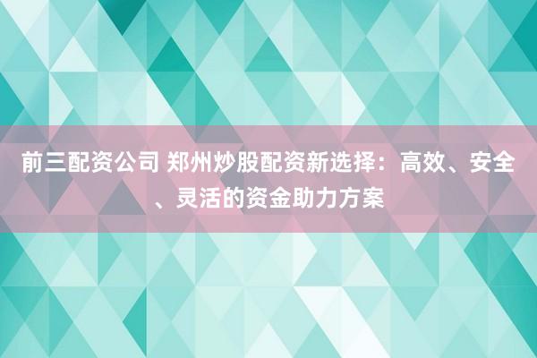 前三配资公司 郑州炒股配资新选择：高效、安全、灵活的资金助力方案