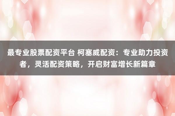 最专业股票配资平台 柯塞威配资:专业助力投资者,灵活配资策略,开启财富增长新篇章