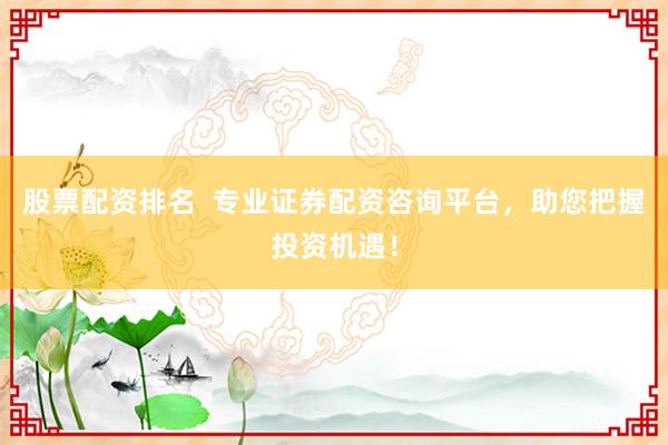 股票配资排名  专业证券配资咨询平台，助您把握投资机遇！