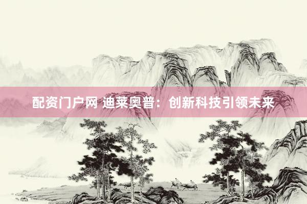 配资门户网 迪莱奥普：创新科技引领未来