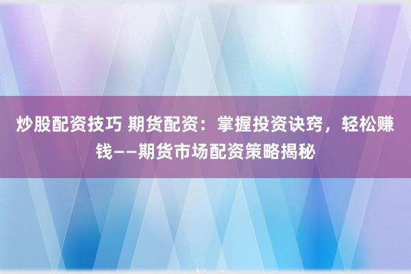 炒股配资技巧 期货配资：掌握投资诀窍，轻松赚钱——期货市场配资策略揭秘