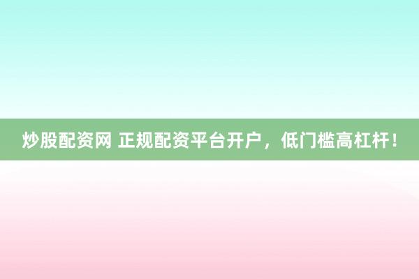 炒股配资网 正规配资平台开户，低门槛高杠杆！