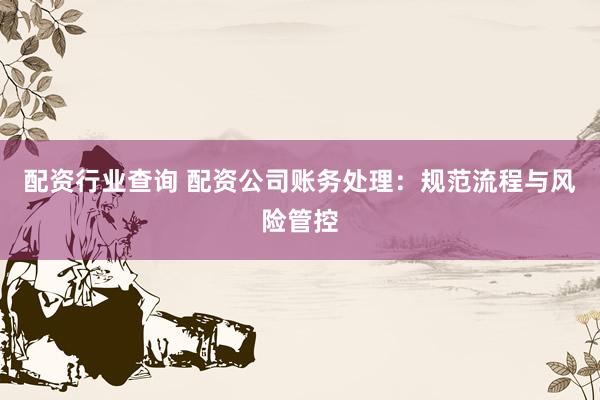 配资行业查询 配资公司账务处理：规范流程与风险管控