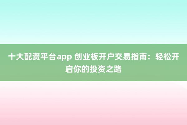 十大配资平台app 创业板开户交易指南：轻松开启你的投资之路