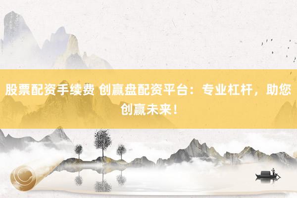 股票配资手续费 创赢盘配资平台：专业杠杆，助您创赢未来！