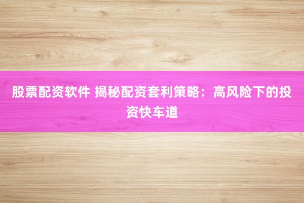 股票配资软件 揭秘配资套利策略：高风险下的投资快车道