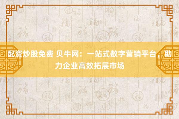配资炒股免费 贝牛网：一站式数字营销平台，助力企业高效拓展市场
