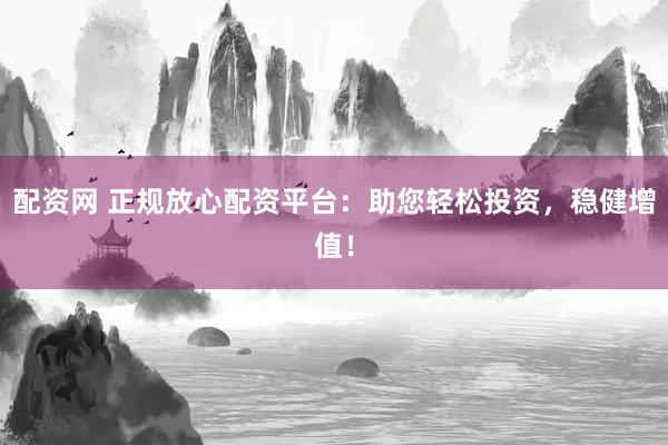 配资网 正规放心配资平台：助您轻松投资，稳健增值！