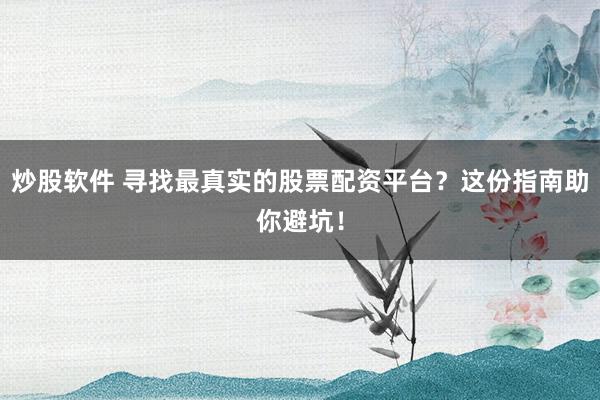 炒股软件 寻找最真实的股票配资平台？这份指南助你避坑！