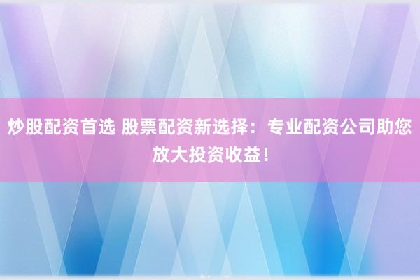炒股配资首选 股票配资新选择：专业配资公司助您放大投资收益！