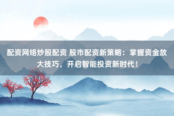 配资网络炒股配资 股市配资新策略：掌握资金放大技巧，开启智能投资新时代！