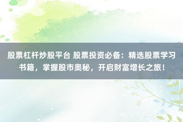 股票杠杆炒股平台 股票投资必备：精选股票学习书籍，掌握股市奥秘，开启财富增长之旅！