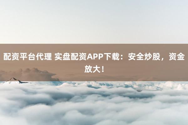 配资平台代理 实盘配资APP下载：安全炒股，资金放大！