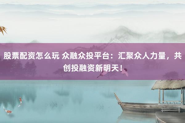 股票配资怎么玩 众融众投平台：汇聚众人力量，共创投融资新明天！
