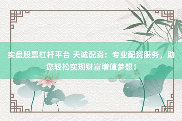 实盘股票杠杆平台 天诚配资：专业配资服务，助您轻松实现财富增值梦想！