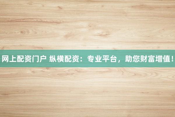 网上配资门户 纵横配资：专业平台，助您财富增值！
