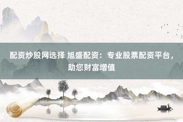 配资炒股网选择 旭盛配资：专业股票配资平台，助您财富增值