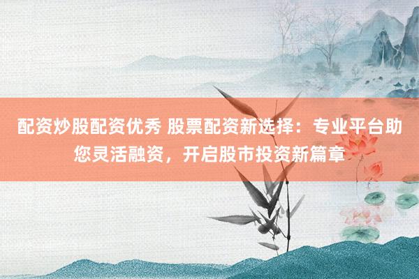 配资炒股配资优秀 股票配资新选择：专业平台助您灵活融资，开启股市投资新篇章