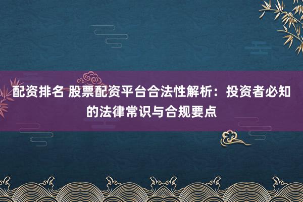 配资排名 股票配资平台合法性解析：投资者必知的法律常识与合规要点