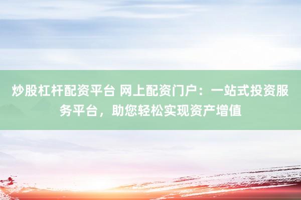 炒股杠杆配资平台 网上配资门户：一站式投资服务平台，助您轻松实现资产增值