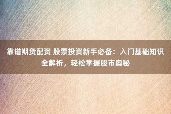 靠谱期货配资 股票投资新手必备：入门基础知识全解析，轻松掌握股市奥秘