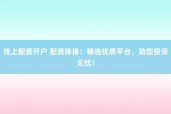 线上配资开户 配资排排：精选优质平台，助您投资无忧！