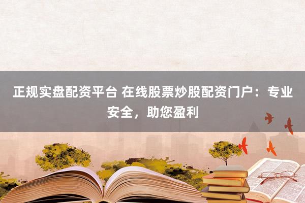 正规实盘配资平台 在线股票炒股配资门户：专业安全，助您盈利