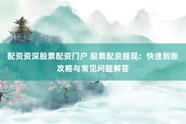 配资资深股票配资门户 股票配资提现：快速到账攻略与常见问题解答