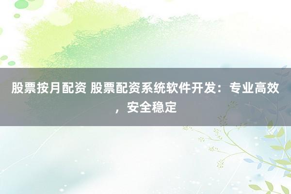 股票按月配资 股票配资系统软件开发：专业高效，安全稳定