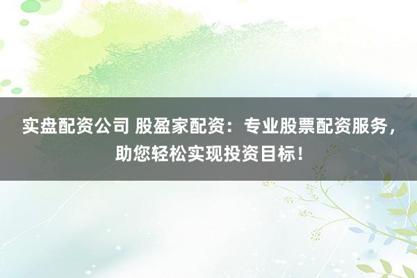 实盘配资公司 股盈家配资：专业股票配资服务，助您轻松实现投资目标！