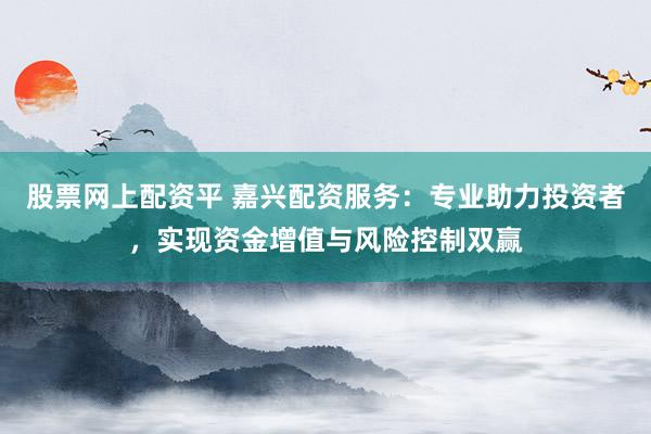 股票网上配资平 嘉兴配资服务：专业助力投资者，实现资金增值与风险控制双赢