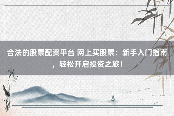 合法的股票配资平台 网上买股票：新手入门指南，轻松开启投资之旅！