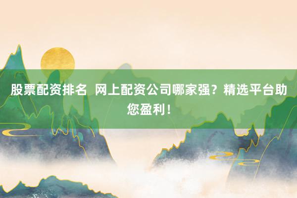 股票配资排名  网上配资公司哪家强？精选平台助您盈利！
