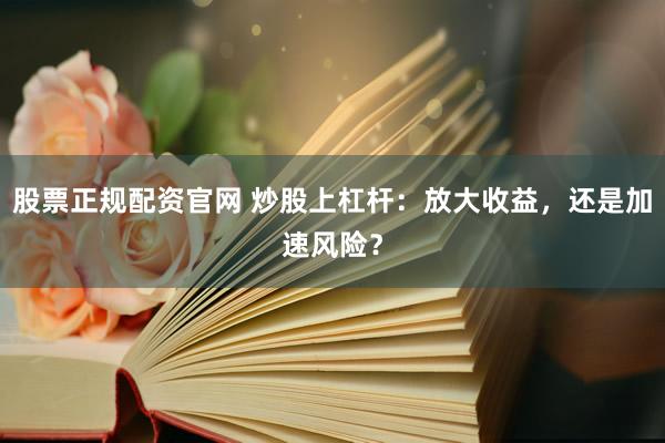 股票正规配资官网 炒股上杠杆：放大收益，还是加速风险？