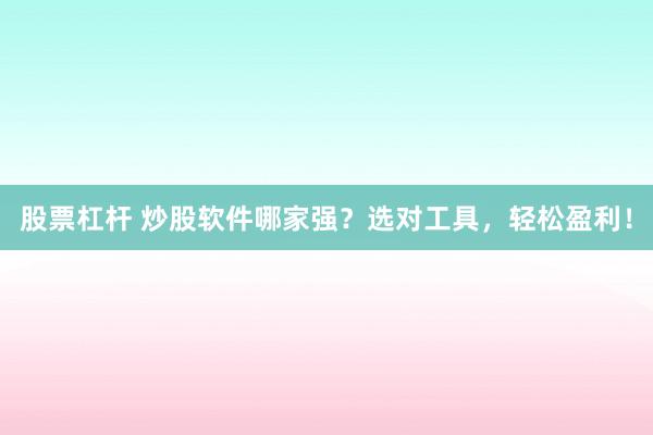 股票杠杆 炒股软件哪家强？选对工具，轻松盈利！
