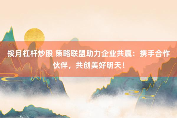 按月杠杆炒股 策略联盟助力企业共赢：携手合作伙伴，共创美好明天！