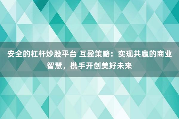安全的杠杆炒股平台 互盈策略：实现共赢的商业智慧，携手开创美好未来