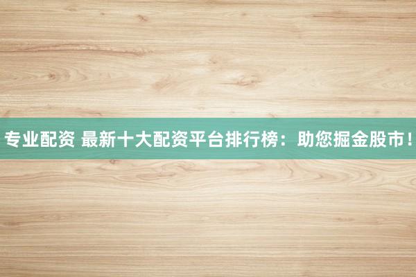 专业配资 最新十大配资平台排行榜：助您掘金股市！