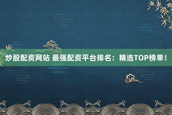 炒股配资网站 最强配资平台排名：精选TOP榜单！