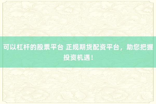 可以杠杆的股票平台 正规期货配资平台，助您把握投资机遇！