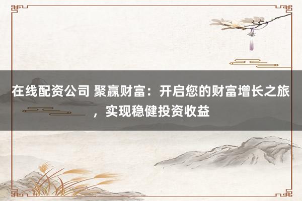 在线配资公司 聚赢财富：开启您的财富增长之旅，实现稳健投资收益