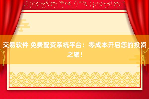 交易软件 免费配资系统平台：零成本开启您的投资之旅！
