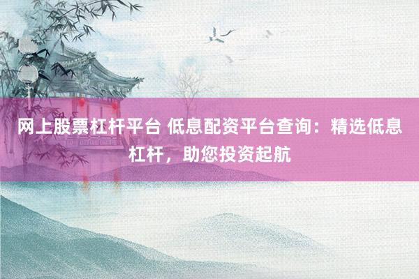 网上股票杠杆平台 低息配资平台查询：精选低息杠杆，助您投资起航